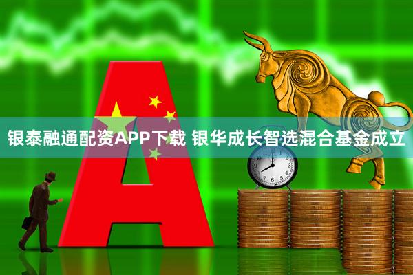 银泰融通配资APP下载 银华成长智选混合基金成立