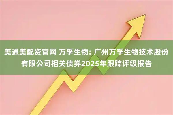 美通美配资官网 万孚生物: 广州万孚生物技术股份有限公司相关债券2025年跟踪评级报告