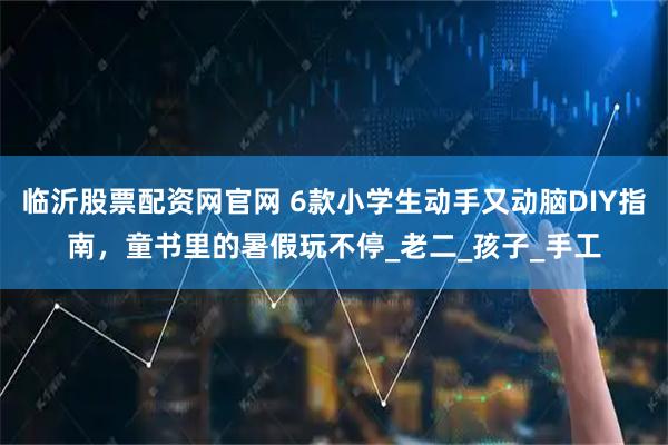 临沂股票配资网官网 6款小学生动手又动脑DIY指南，童书里的暑假玩不停_老二_孩子_手工
