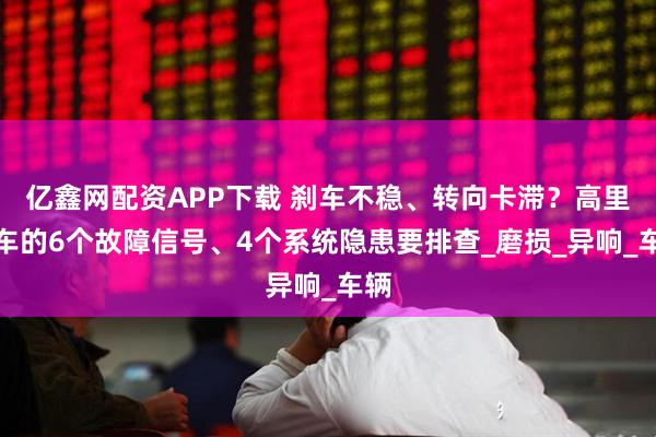 亿鑫网配资APP下载 刹车不稳、转向卡滞？高里程车的6个故障信号、4个系统隐患要排查_磨损_异响_车辆