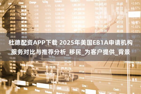 杜德配资APP下载 2025年美国EB1A申请机构服务对比与推荐分析_移民_为客户提供_背景
