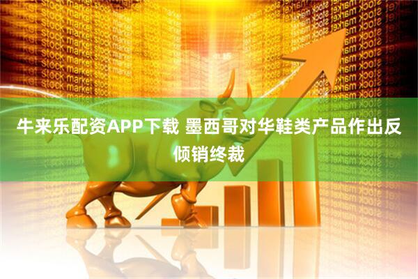 牛来乐配资APP下载 墨西哥对华鞋类产品作出反倾销终裁