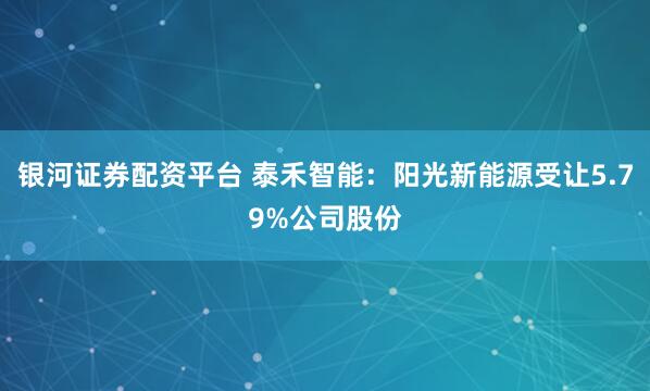银河证券配资平台 泰禾智能：阳光新能源受让5.79%公司股份
