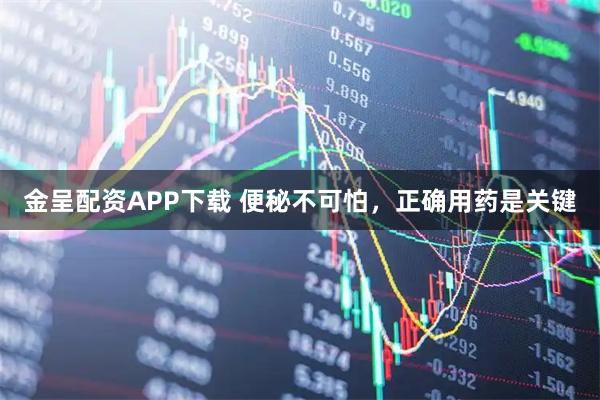 金呈配资APP下载 便秘不可怕，正确用药是关键
