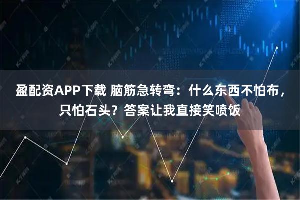 盈配资APP下载 脑筋急转弯：什么东西不怕布，只怕石头？答案让我直接笑喷饭