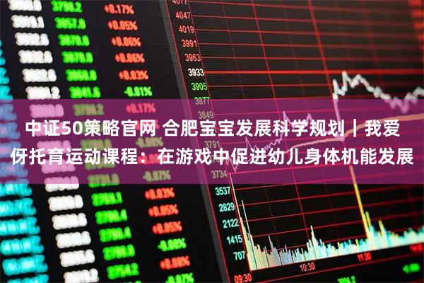 中证50策略官网 合肥宝宝发展科学规划｜我爱伢托育运动课程：在游戏中促进幼儿身体机能发展