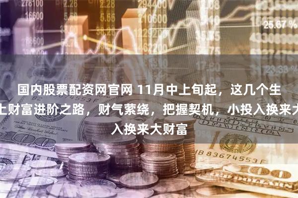 国内股票配资网官网 11月中上旬起，这几个生肖踏上财富进阶之路，财气萦绕，把握契机，小投入换来大财富