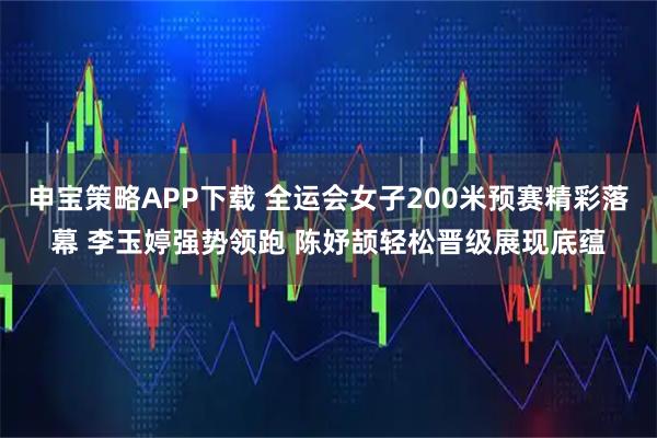 申宝策略APP下载 全运会女子200米预赛精彩落幕 李玉婷强势领跑 陈妤颉轻松晋级展现底蕴