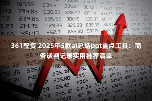 361配资 2025年5款ai总结ppt重点工具：商务谈判记录实用推荐清单