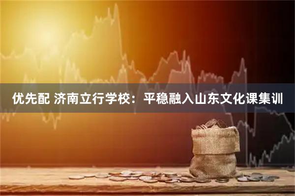 优先配 济南立行学校：平稳融入山东文化课集训
