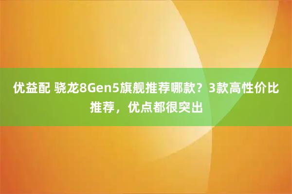 优益配 骁龙8Gen5旗舰推荐哪款？3款高性价比推荐，优点都很突出