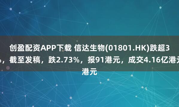 创盈配资APP下载 信达生物(01801.HK)跌超3%，截至发稿，跌2.73%，报91港元，成交4.16亿港元