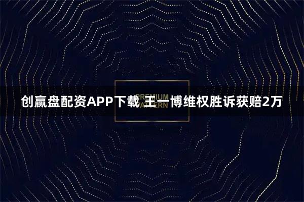 创赢盘配资APP下载 王一博维权胜诉获赔2万