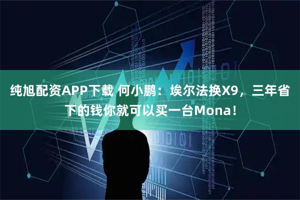 纯旭配资APP下载 何小鹏：埃尔法换X9，三年省下的钱你就可以买一台Mona！