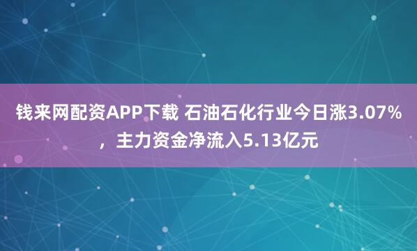 钱来网配资APP下载 石油石化行业今日涨3.07%，主力资金净流入5.13亿元