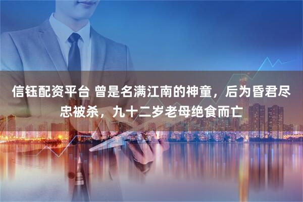 信钰配资平台 曾是名满江南的神童，后为昏君尽忠被杀，九十二岁老母绝食而亡