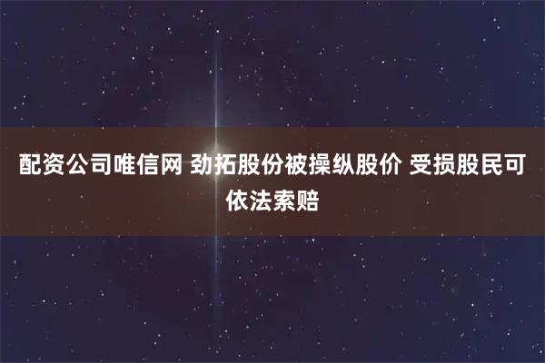 配资公司唯信网 劲拓股份被操纵股价 受损股民可依法索赔