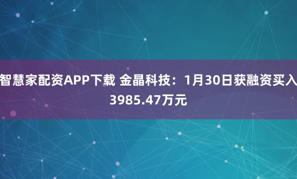 智慧家配资APP下载 金晶科技：1月30日获融资买入3985.47万元