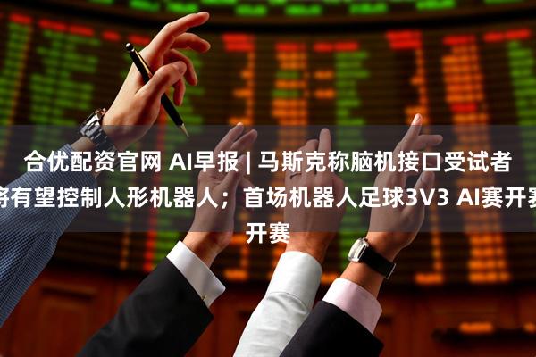 合优配资官网 AI早报 | 马斯克称脑机接口受试者将有望控制人形机器人；首场机器人足球3V3 AI赛开赛