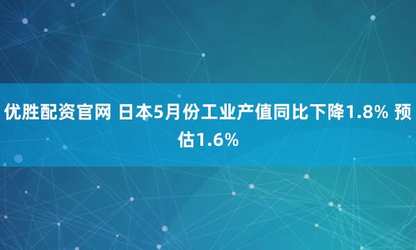 优胜配资官网 日本5月份工业产值同比下降1.8% 预估1.6%
