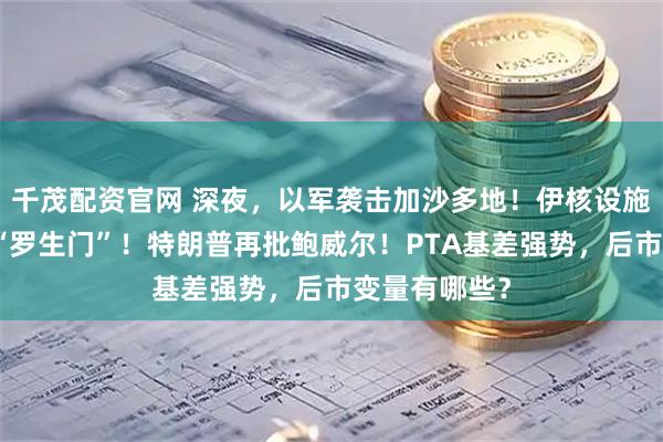 千茂配资官网 深夜，以军袭击加沙多地！伊核设施受损程度陷“罗生门”！特朗普再批鲍威尔！PTA基差强势，后市变量有哪些？