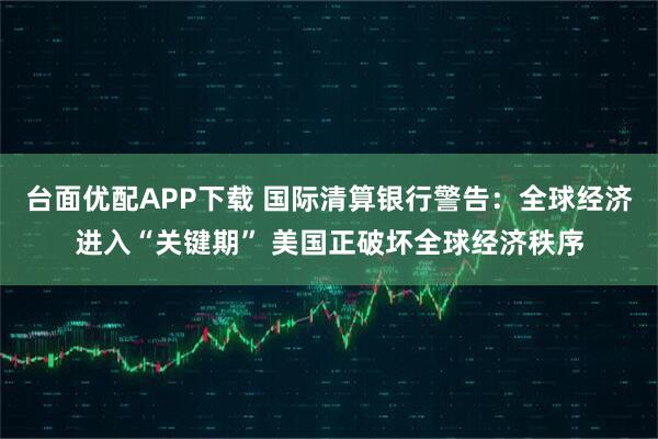 台面优配APP下载 国际清算银行警告：全球经济进入“关键期” 美国正破坏全球经济秩序