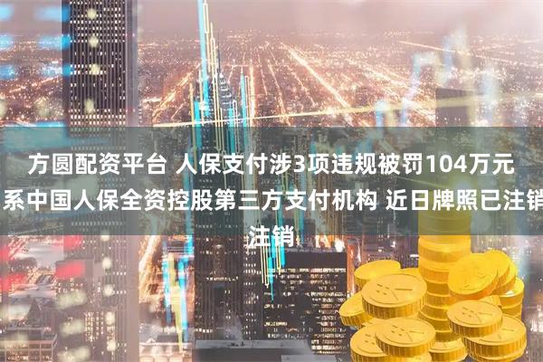 方圆配资平台 人保支付涉3项违规被罚104万元 系中国人保全资控股第三方支付机构 近日牌照已注销