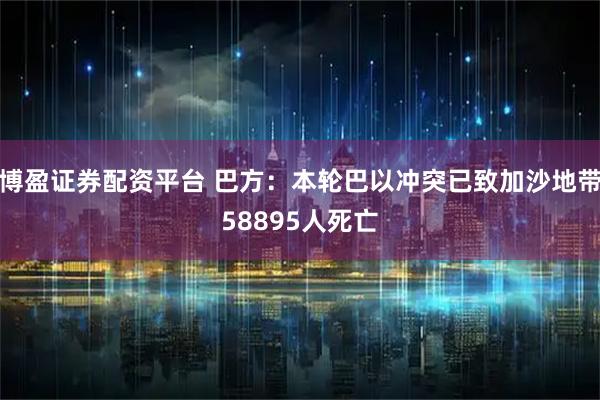 博盈证券配资平台 巴方：本轮巴以冲突已致加沙地带58895人死亡