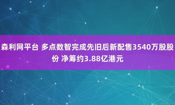森利网平台 多点数智完成先旧后新配售3540万股股份 净筹约3.88亿港元