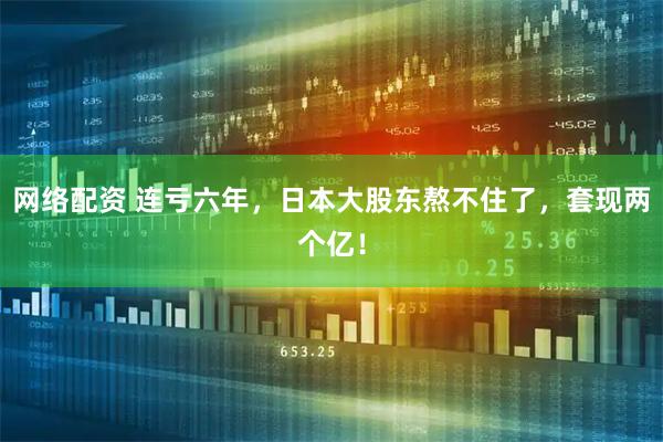 网络配资 连亏六年，日本大股东熬不住了，套现两个亿！