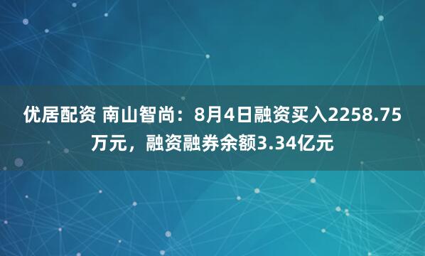 优居配资 南山智尚：8月4日融资买入2258.75万元，融资融券余额3.34亿元