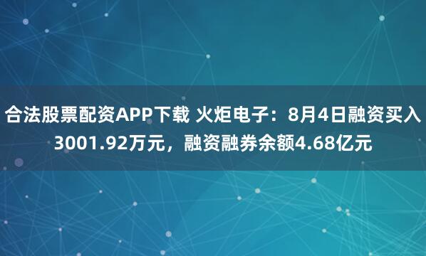 合法股票配资APP下载 火炬电子：8月4日融资买入3001.92万元，融资融券余额4.68亿元