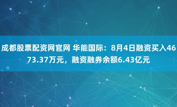 成都股票配资网官网 华能国际：8月4日融资买入4673.37万元，融资融券余额6.43亿元