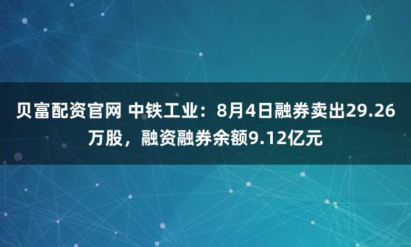 贝富配资官网 中铁工业：8月4日融券卖出29.26万股，融资融券余额9.12亿元