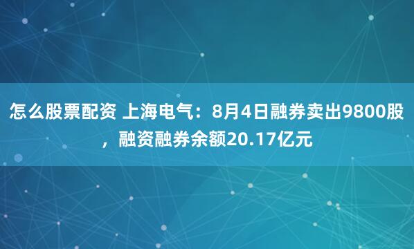 怎么股票配资 上海电气：8月4日融券卖出9800股，融资融券余额20.17亿元