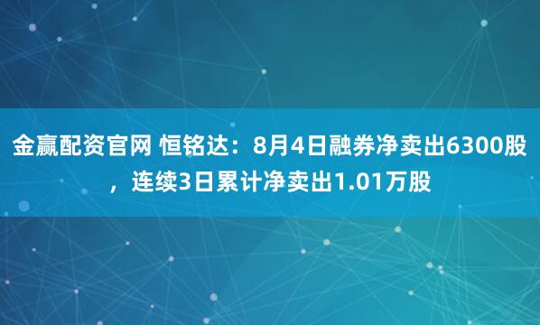 金赢配资官网 恒铭达：8月4日融券净卖出6300股，连续3日累计净卖出1.01万股