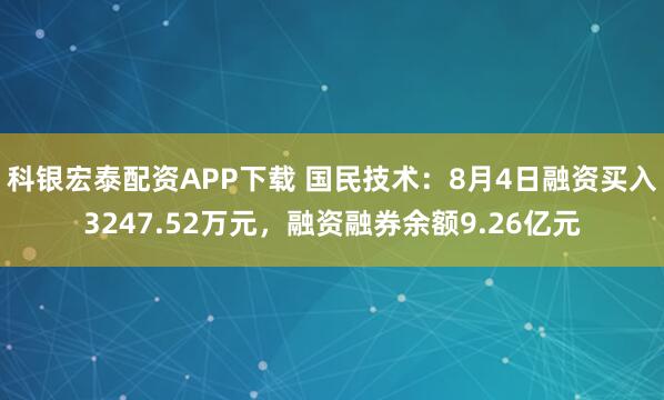 科银宏泰配资APP下载 国民技术：8月4日融资买入3247.52万元，融资融券余额9.26亿元