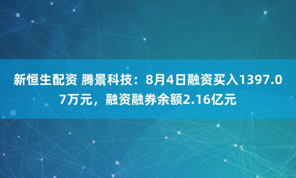 新恒生配资 腾景科技：8月4日融资买入1397.07万元，融资融券余额2.16亿元