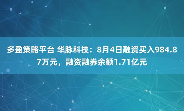 多盈策略平台 华脉科技：8月4日融资买入984.87万元，融资融券余额1.71亿元