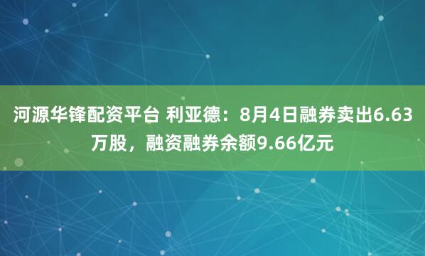 河源华锋配资平台 利亚德：8月4日融券卖出6.63万股，融资融券余额9.66亿元
