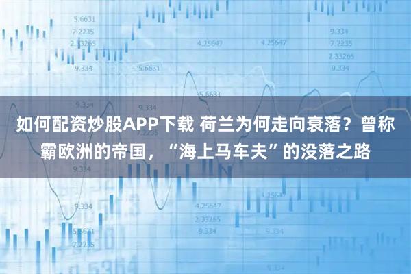 如何配资炒股APP下载 荷兰为何走向衰落？曾称霸欧洲的帝国，“海上马车夫”的没落之路