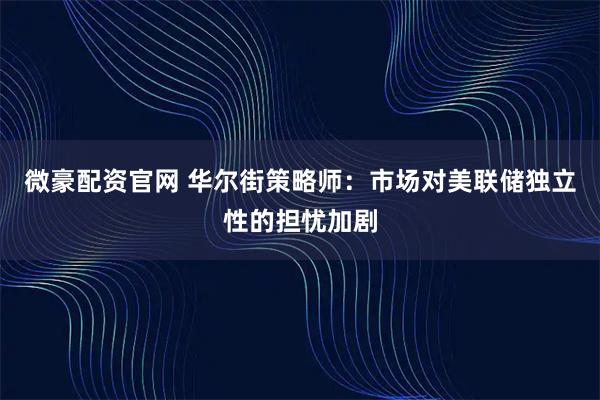 微豪配资官网 华尔街策略师：市场对美联储独立性的担忧加剧