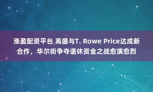 涨盈配资平台 高盛与T. Rowe Price达成新合作，华尔街争夺退休资金之战愈演愈烈