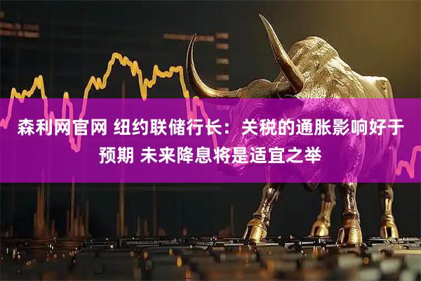 森利网官网 纽约联储行长：关税的通胀影响好于预期 未来降息将是适宜之举
