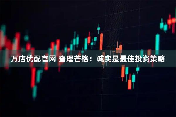 万店优配官网 查理芒格:诚实是最佳投资策略