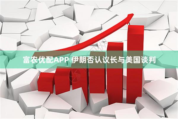 富农优配APP 伊朗否认议长与美国谈判