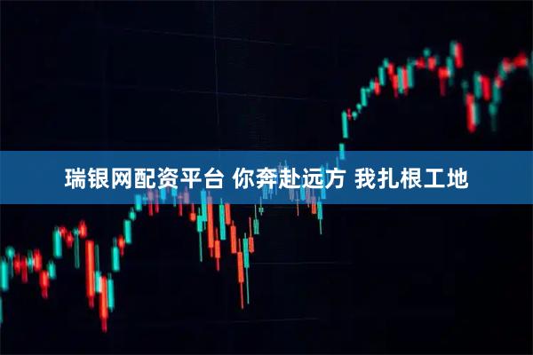 瑞银网配资平台 你奔赴远方 我扎根工地