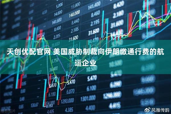 天创优配官网 美国威胁制裁向伊朗缴通行费的航运企业