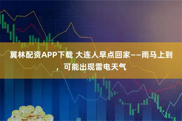 翼林配资APP下载 大连人早点回家——雨马上到,可能出现雷电天气