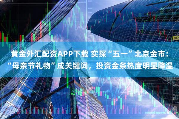 黄金外汇配资APP下载 实探“五一”北京金市：“母亲节礼物”成关键词，投资金条热度明显降温